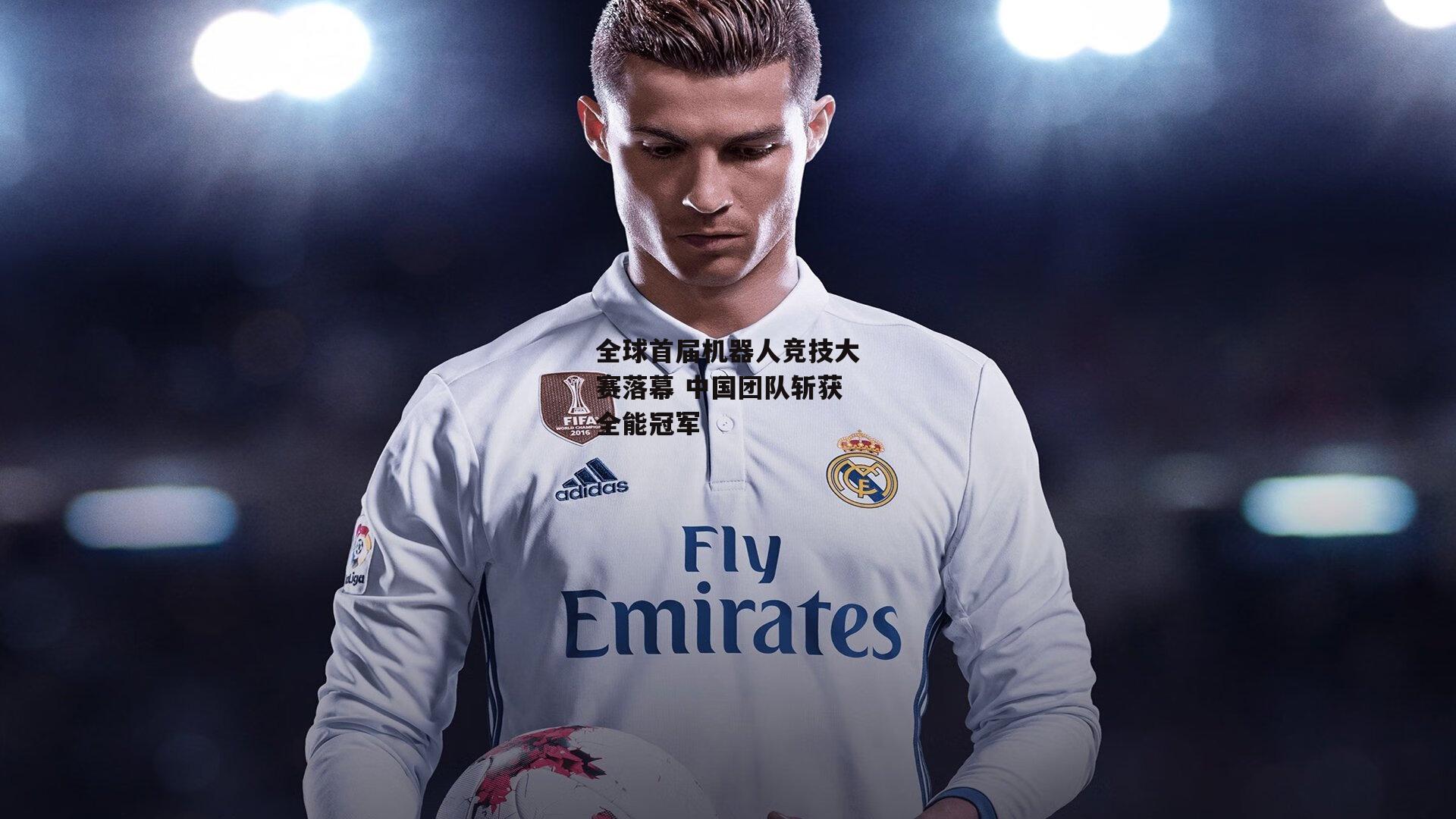 全球首届机器人竞技大赛落幕 中国团队斩获全能冠军