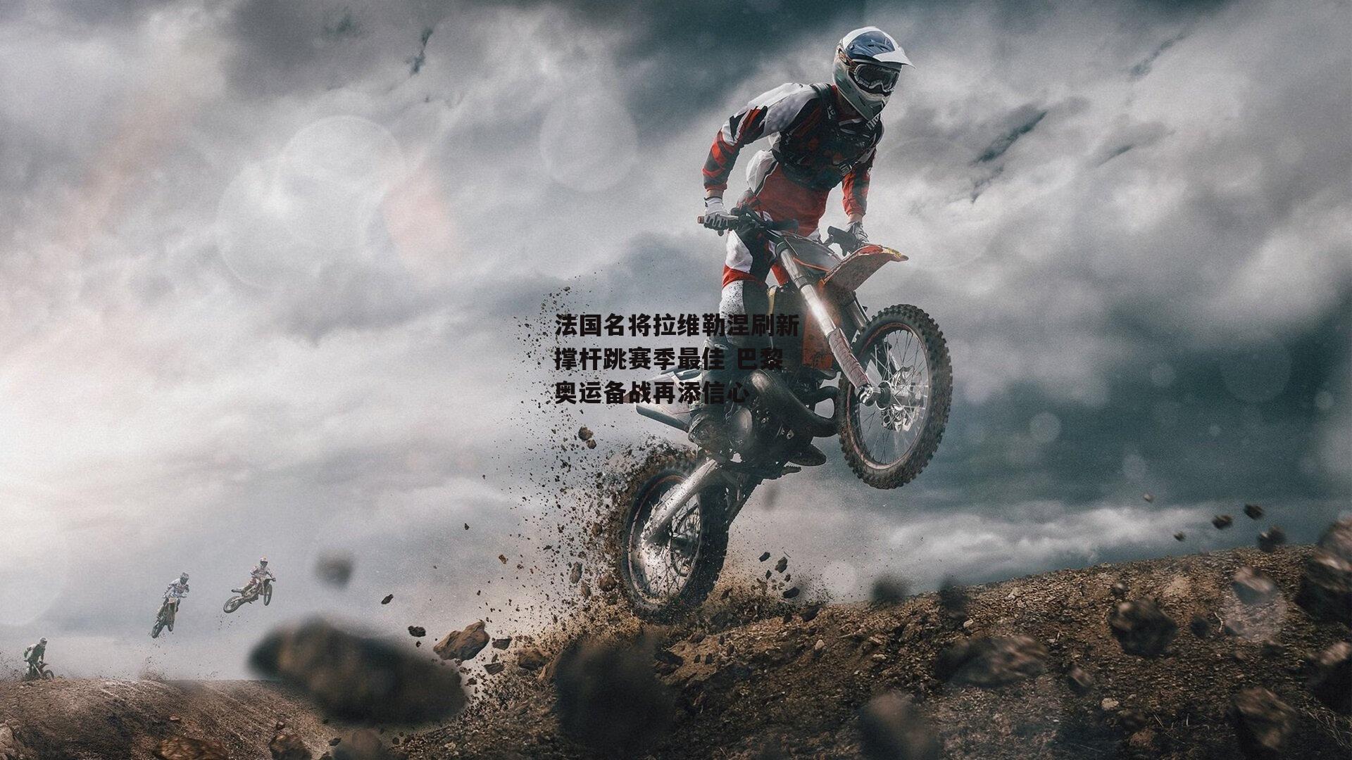 法国名将拉维勒涅刷新撑杆跳赛季最佳 巴黎奥运备战再添信心