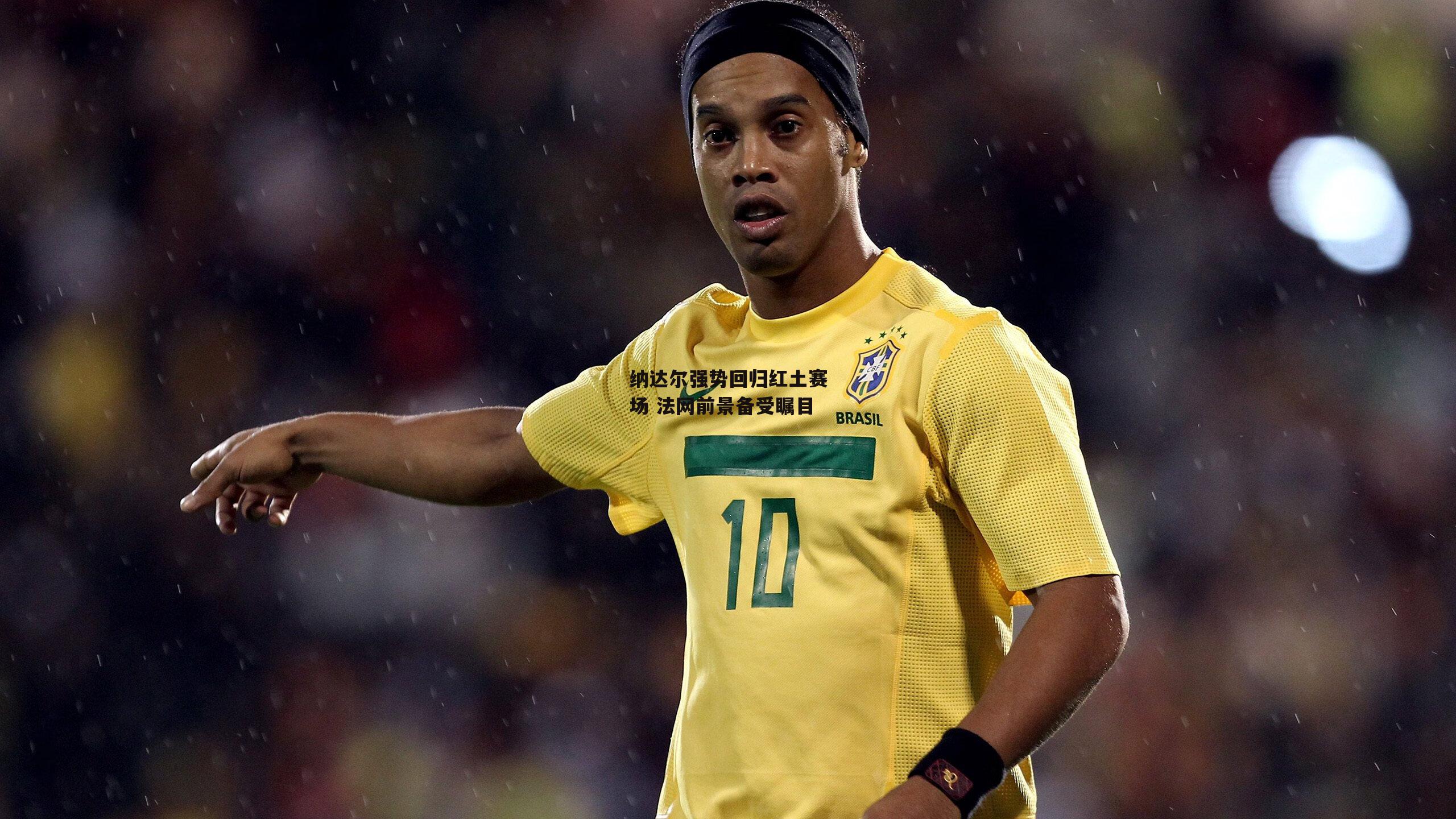 B体育官方网站_纳达尔强势回归红土赛场 法网前景备受瞩目