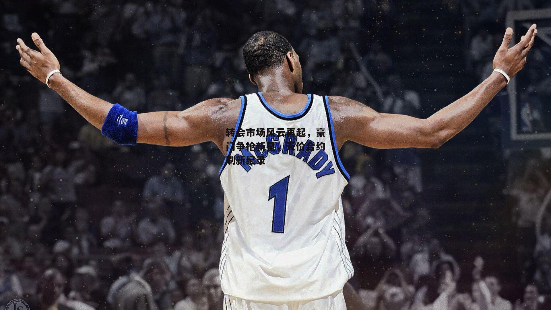 转会市场风云再起，豪门争抢新星，天价合约刷新纪录