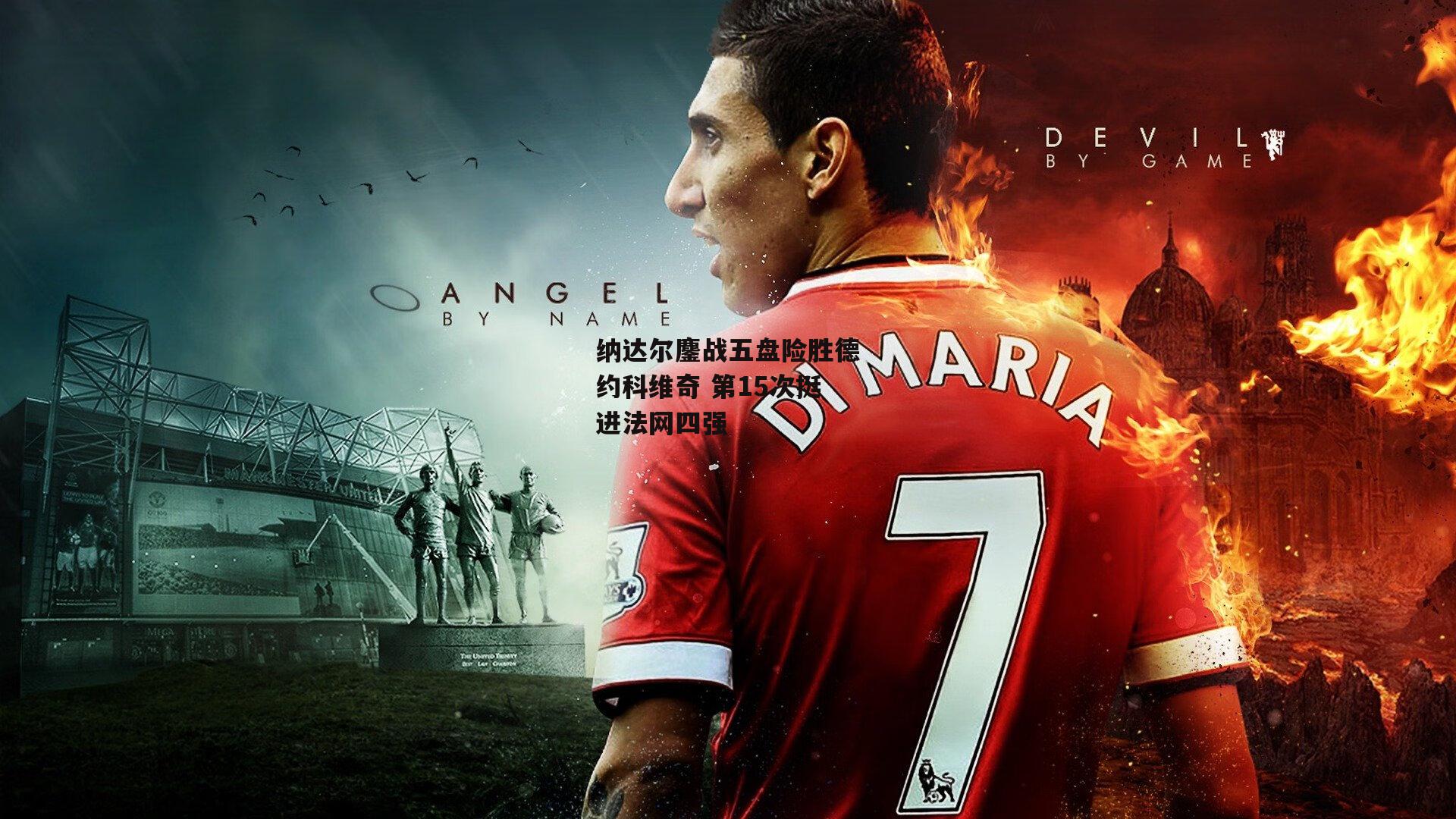 B体育官方网站：纳达尔鏖战五盘险胜德约科维奇 第15次挺进法网四强