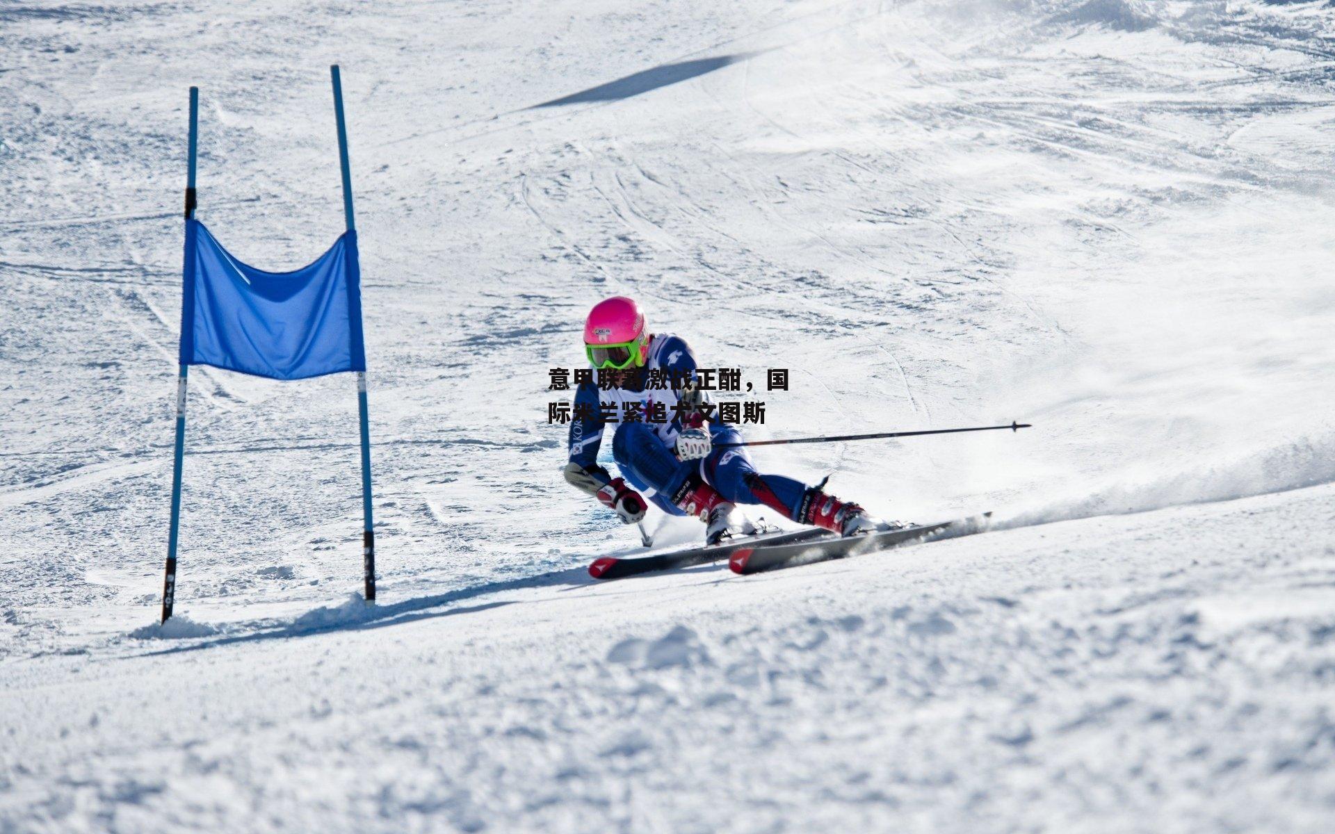 意甲联赛激战正酣，国际米兰紧追尤文图斯