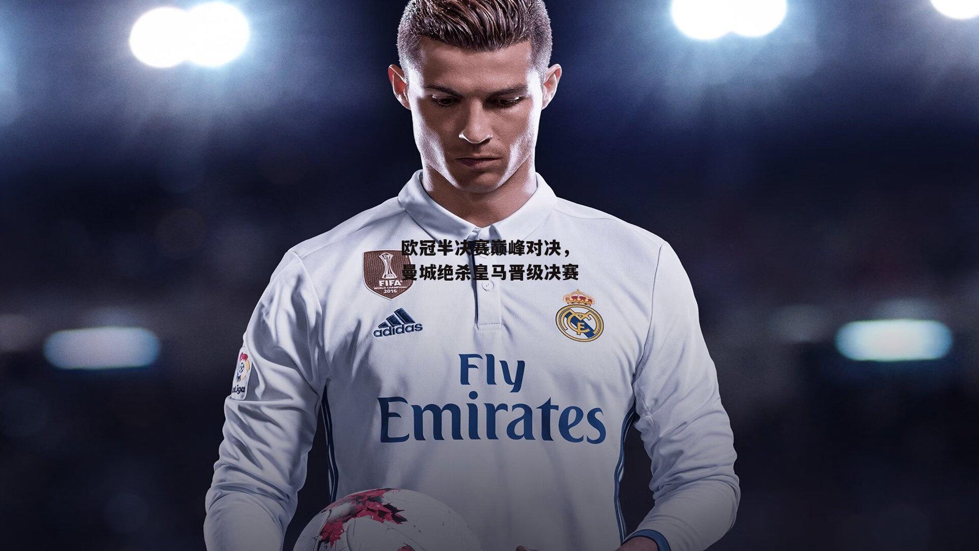 B体育官方网站-欧冠半决赛巅峰对决，曼城绝杀皇马晋级决赛