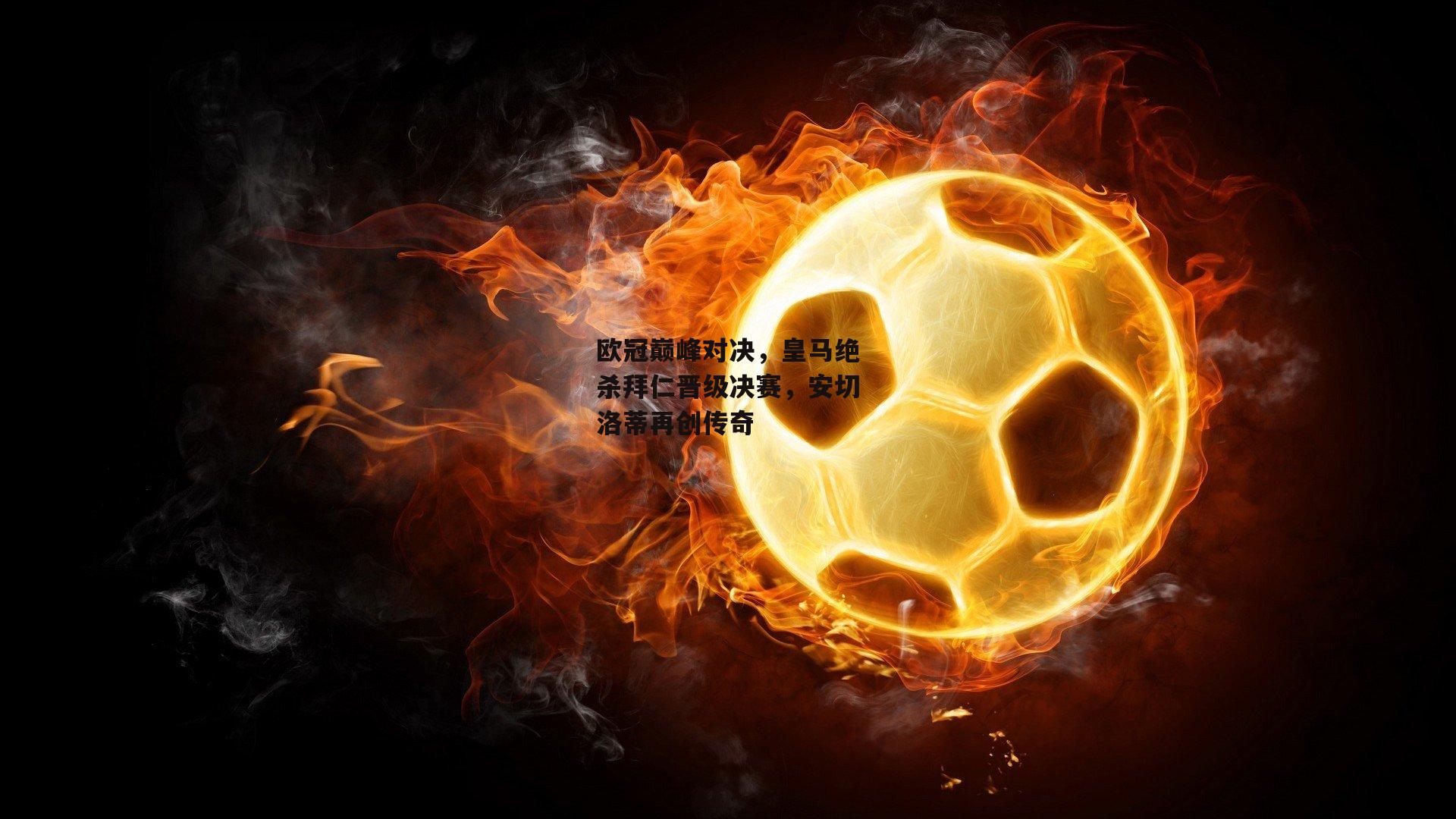 欧冠巅峰对决，皇马绝杀拜仁晋级决赛，安切洛蒂再创传奇-BSPORTS