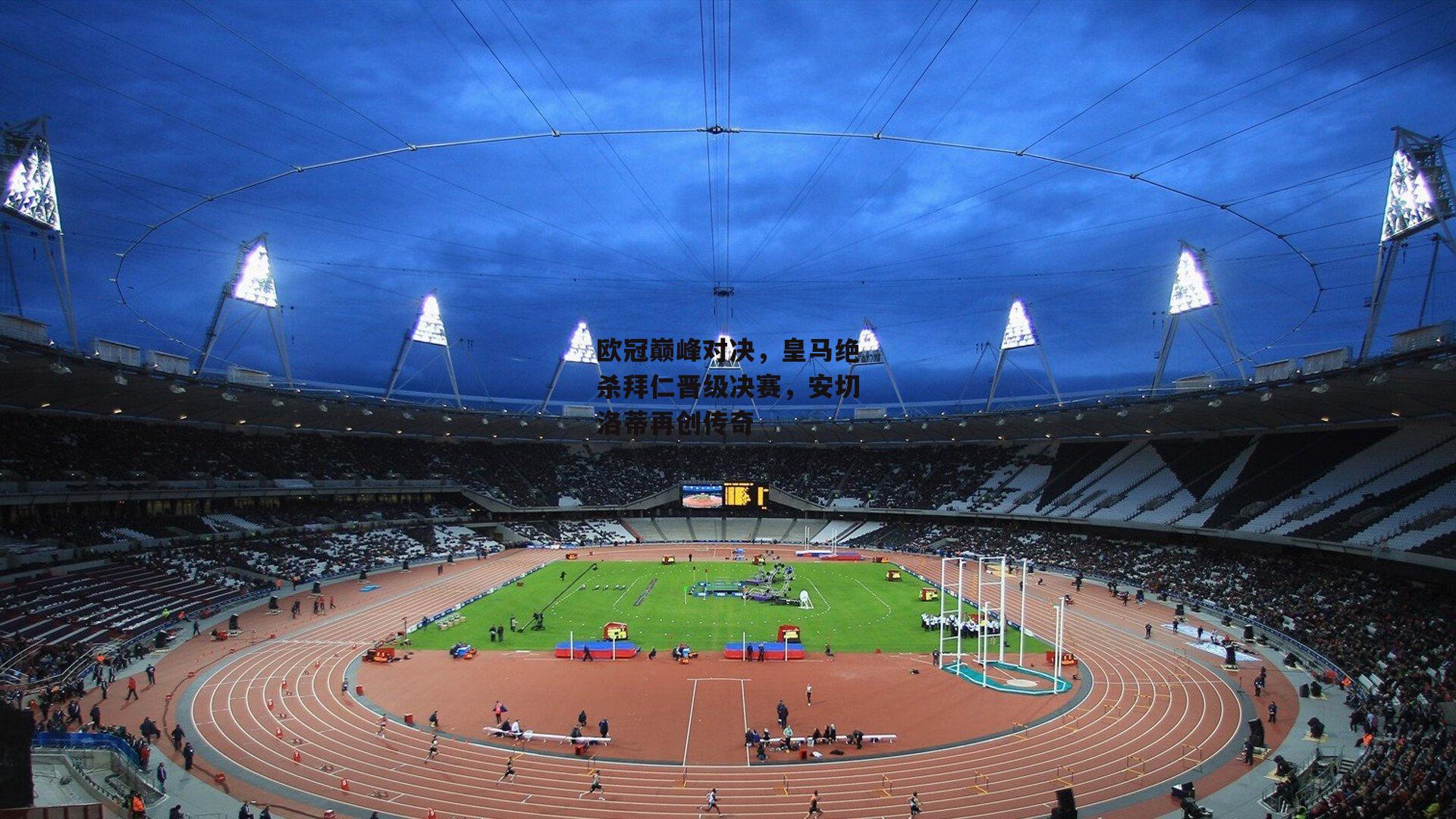 欧冠巅峰对决,皇马绝杀拜仁晋级决赛,安切洛蒂再创传奇