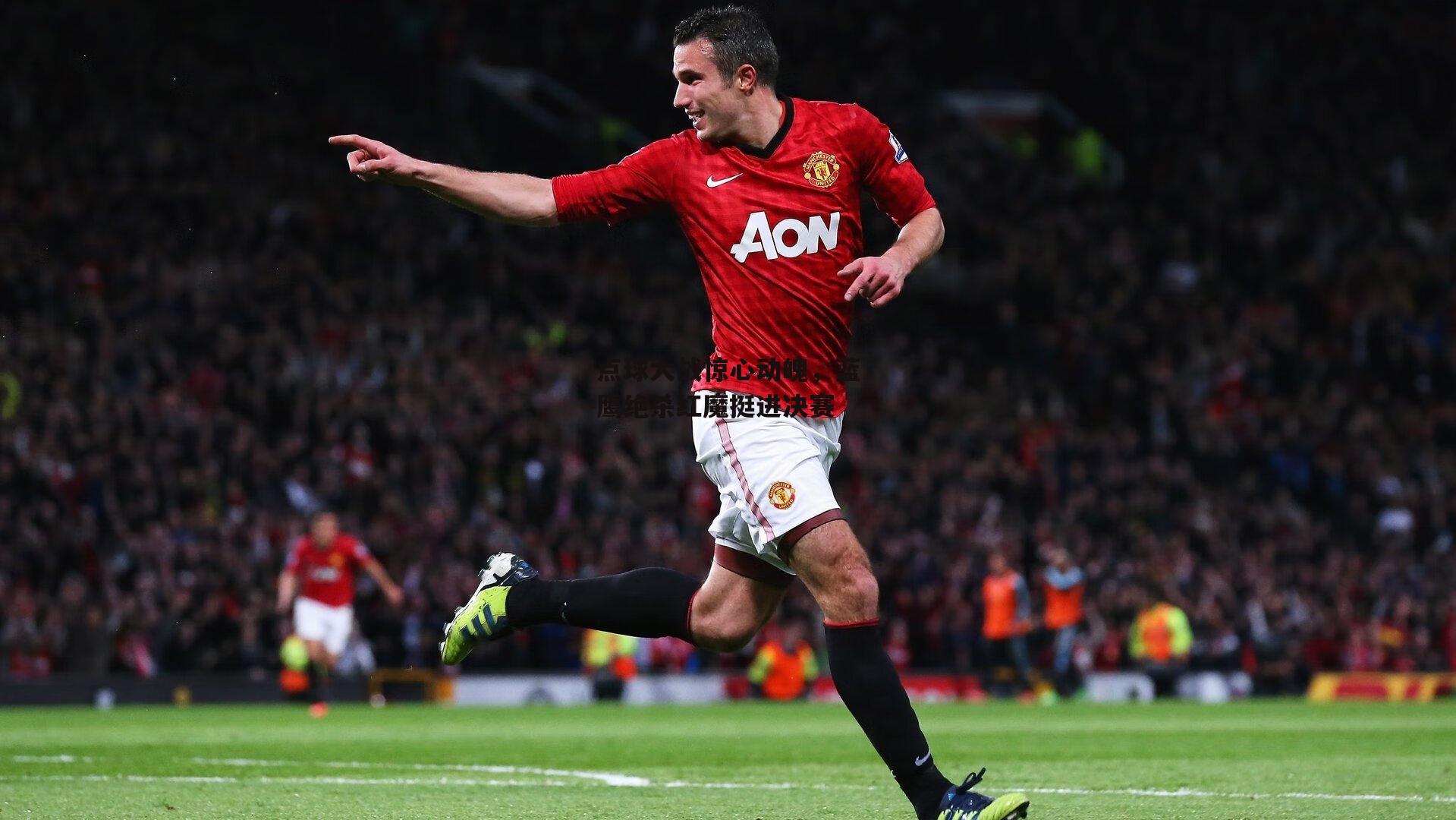 点球大战惊心动魄,蓝鹰绝杀红魔挺进决赛