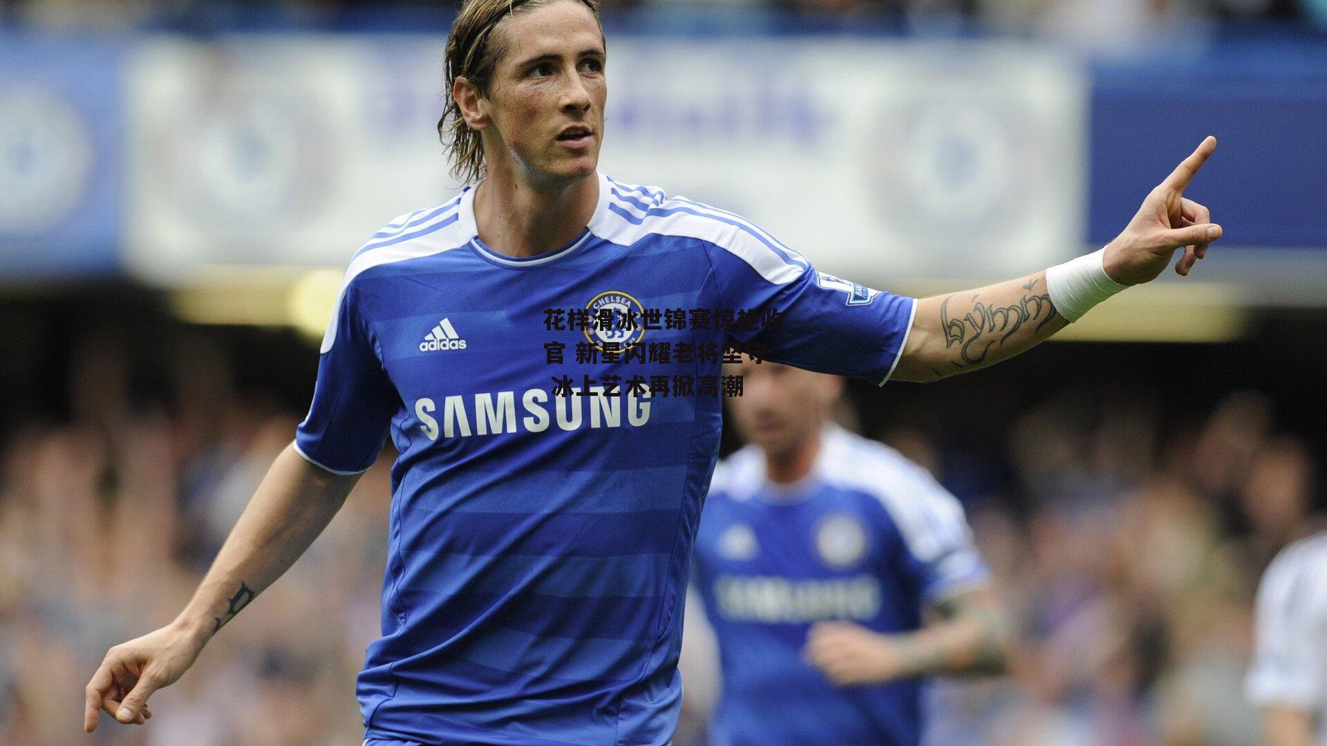 花样滑冰世锦赛惊艳收官 新星闪耀老将坚守 冰上艺术再掀高潮