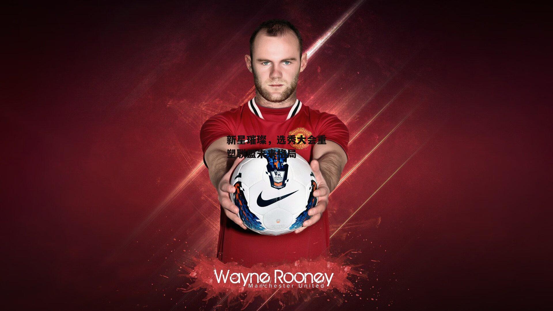 新星璀璨,选秀大会重塑联盟未来格局